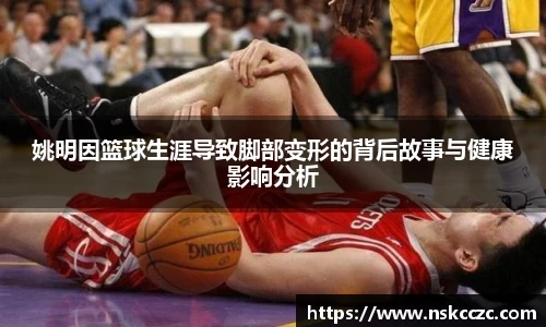 姚明因篮球生涯导致脚部变形的背后故事与健康影响分析
