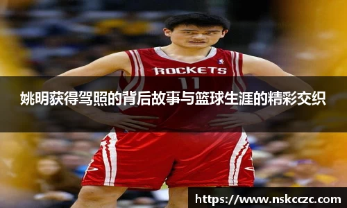 姚明获得驾照的背后故事与篮球生涯的精彩交织